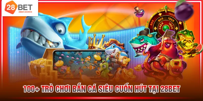 100+ trò chơi bắn cá siêu cuốn hút tại 28BET